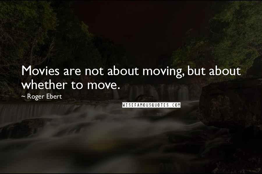 Roger Ebert Quotes: Movies are not about moving, but about whether to move.