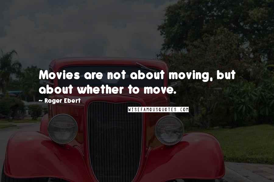 Roger Ebert Quotes: Movies are not about moving, but about whether to move.