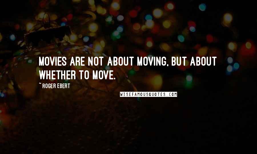 Roger Ebert Quotes: Movies are not about moving, but about whether to move.