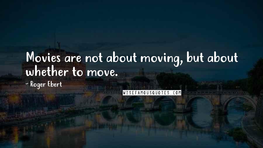 Roger Ebert Quotes: Movies are not about moving, but about whether to move.