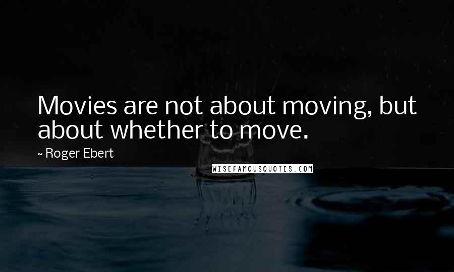 Roger Ebert Quotes: Movies are not about moving, but about whether to move.