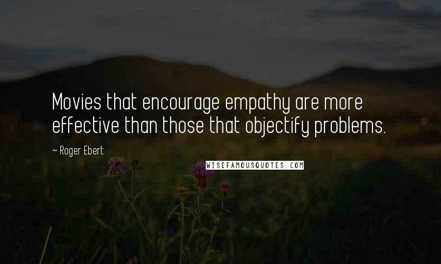 Roger Ebert Quotes: Movies that encourage empathy are more effective than those that objectify problems.