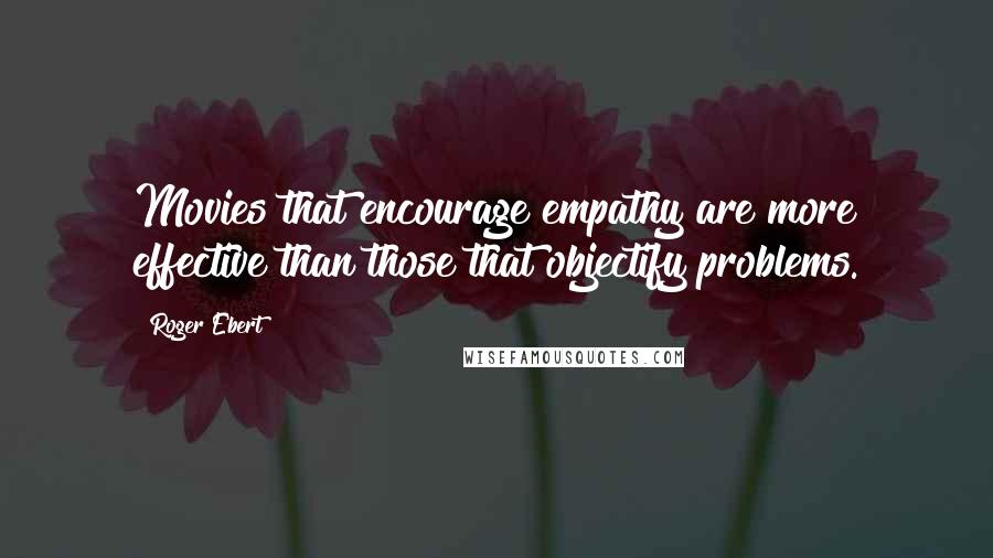 Roger Ebert Quotes: Movies that encourage empathy are more effective than those that objectify problems.