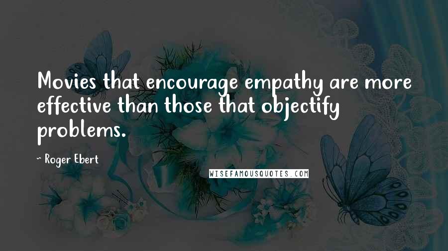 Roger Ebert Quotes: Movies that encourage empathy are more effective than those that objectify problems.
