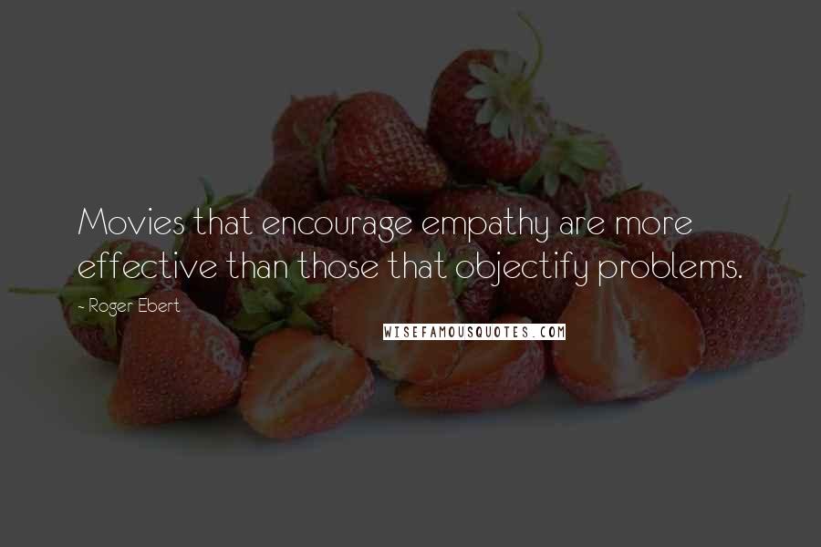 Roger Ebert Quotes: Movies that encourage empathy are more effective than those that objectify problems.