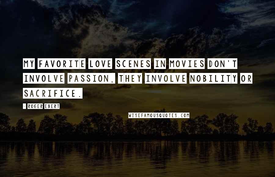 Roger Ebert Quotes: My favorite love scenes in movies don't involve passion, they involve nobility or sacrifice.