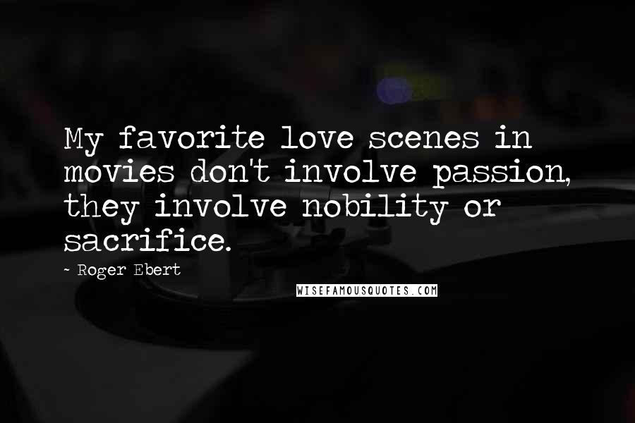 Roger Ebert Quotes: My favorite love scenes in movies don't involve passion, they involve nobility or sacrifice.