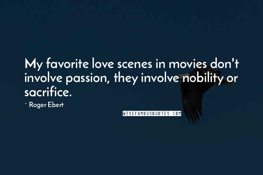 Roger Ebert Quotes: My favorite love scenes in movies don't involve passion, they involve nobility or sacrifice.