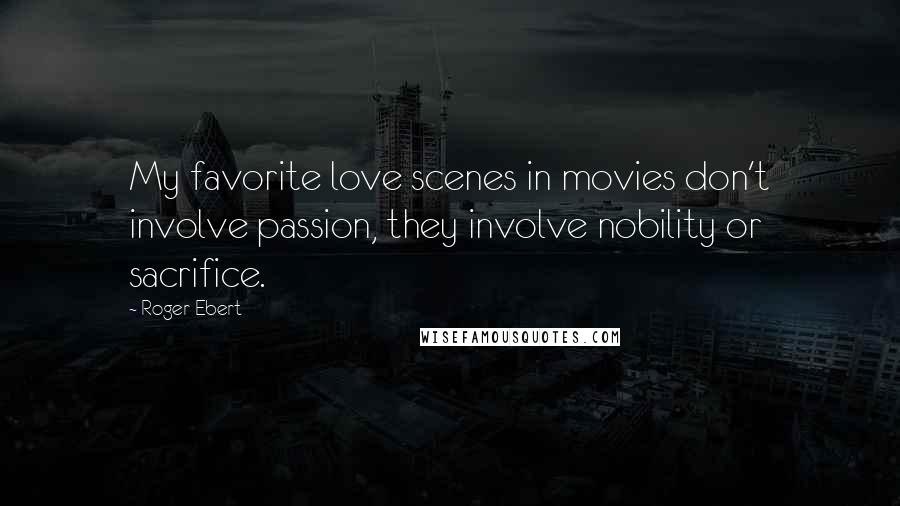 Roger Ebert Quotes: My favorite love scenes in movies don't involve passion, they involve nobility or sacrifice.