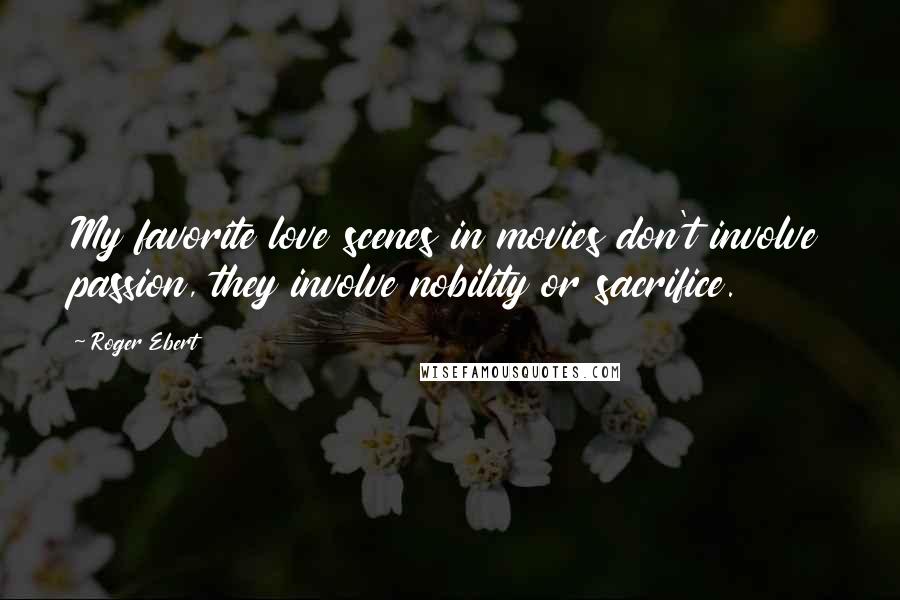 Roger Ebert Quotes: My favorite love scenes in movies don't involve passion, they involve nobility or sacrifice.