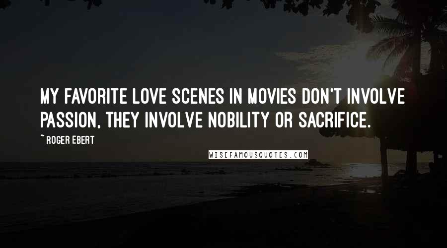 Roger Ebert Quotes: My favorite love scenes in movies don't involve passion, they involve nobility or sacrifice.