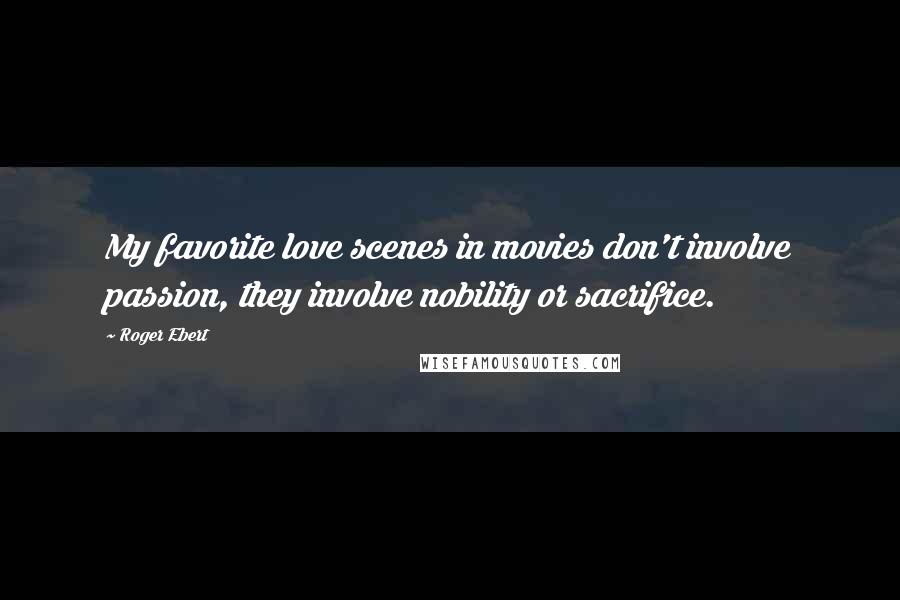 Roger Ebert Quotes: My favorite love scenes in movies don't involve passion, they involve nobility or sacrifice.
