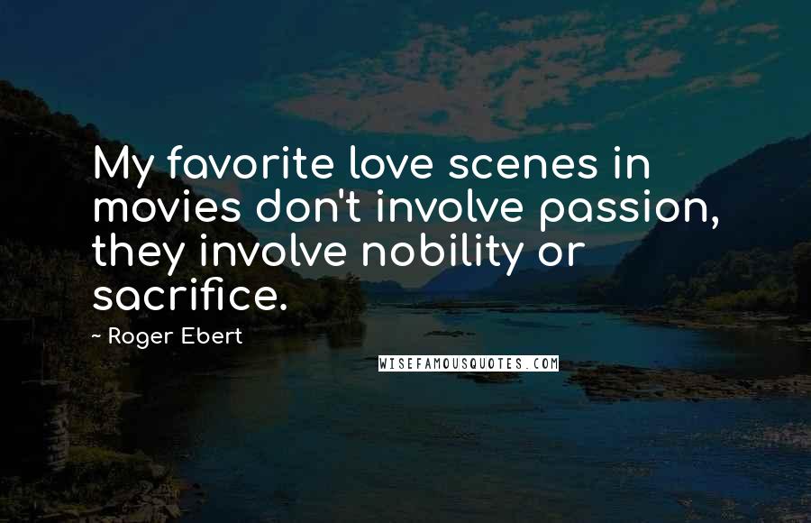 Roger Ebert Quotes: My favorite love scenes in movies don't involve passion, they involve nobility or sacrifice.