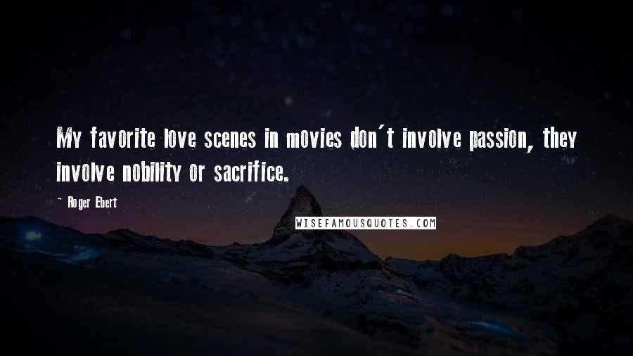 Roger Ebert Quotes: My favorite love scenes in movies don't involve passion, they involve nobility or sacrifice.