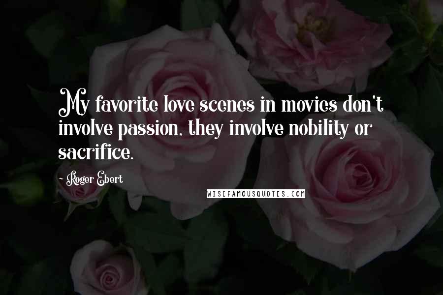 Roger Ebert Quotes: My favorite love scenes in movies don't involve passion, they involve nobility or sacrifice.