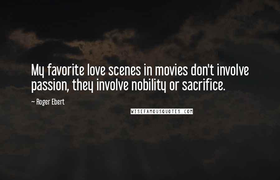Roger Ebert Quotes: My favorite love scenes in movies don't involve passion, they involve nobility or sacrifice.