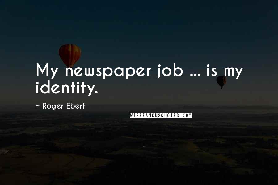 Roger Ebert Quotes: My newspaper job ... is my identity.
