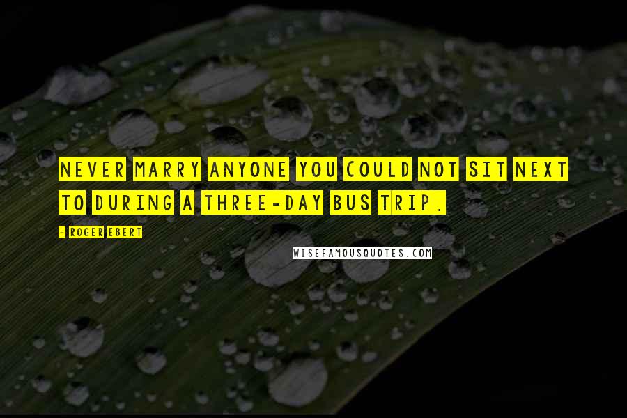Roger Ebert Quotes: Never marry anyone you could not sit next to during a three-day bus trip.