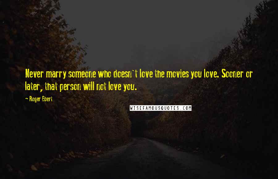 Roger Ebert Quotes: Never marry someone who doesn't love the movies you love. Sooner or later, that person will not love you.