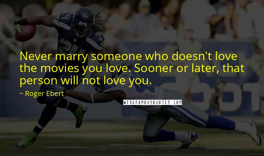 Roger Ebert Quotes: Never marry someone who doesn't love the movies you love. Sooner or later, that person will not love you.