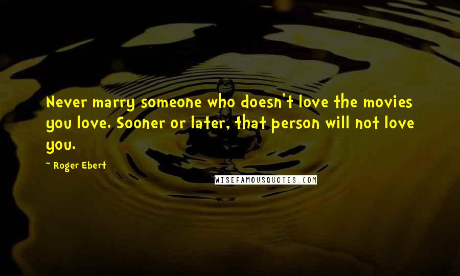 Roger Ebert Quotes: Never marry someone who doesn't love the movies you love. Sooner or later, that person will not love you.