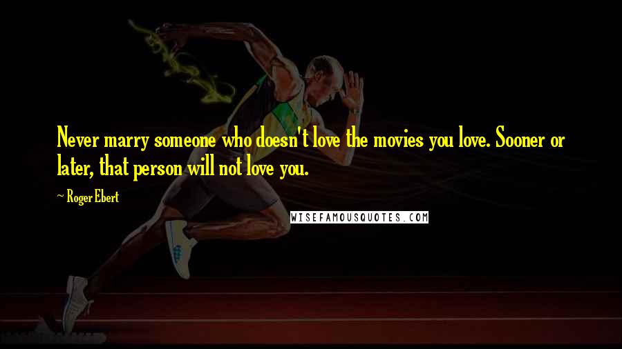 Roger Ebert Quotes: Never marry someone who doesn't love the movies you love. Sooner or later, that person will not love you.