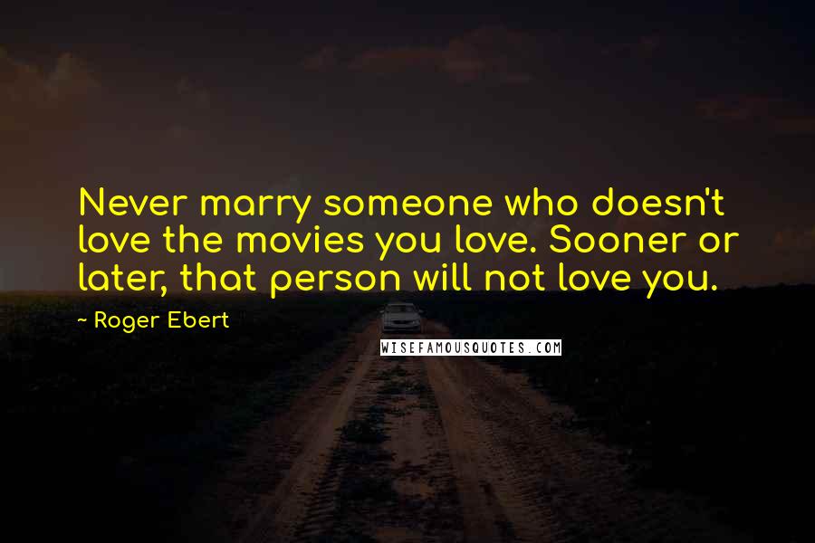 Roger Ebert Quotes: Never marry someone who doesn't love the movies you love. Sooner or later, that person will not love you.