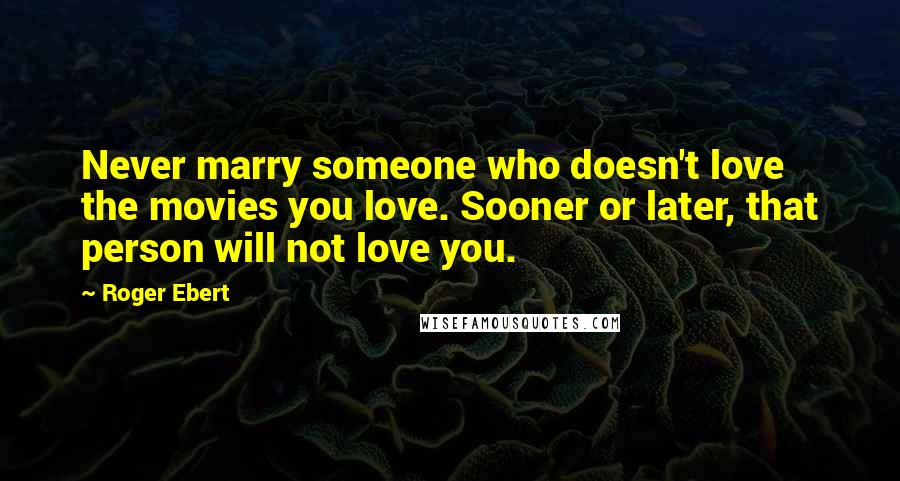 Roger Ebert Quotes: Never marry someone who doesn't love the movies you love. Sooner or later, that person will not love you.