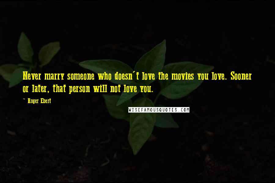 Roger Ebert Quotes: Never marry someone who doesn't love the movies you love. Sooner or later, that person will not love you.