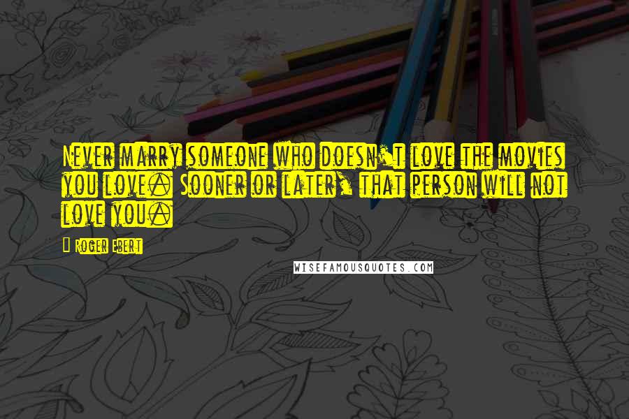 Roger Ebert Quotes: Never marry someone who doesn't love the movies you love. Sooner or later, that person will not love you.