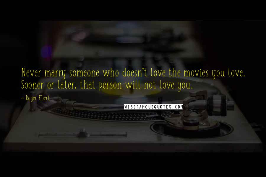 Roger Ebert Quotes: Never marry someone who doesn't love the movies you love. Sooner or later, that person will not love you.