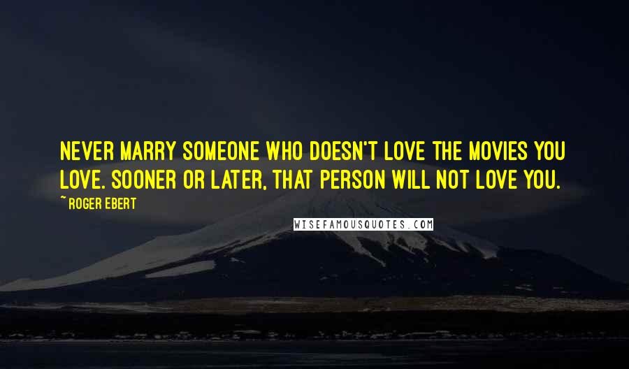 Roger Ebert Quotes: Never marry someone who doesn't love the movies you love. Sooner or later, that person will not love you.