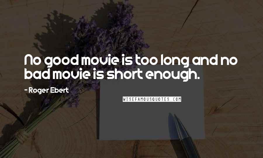 Roger Ebert Quotes: No good movie is too long and no bad movie is short enough.