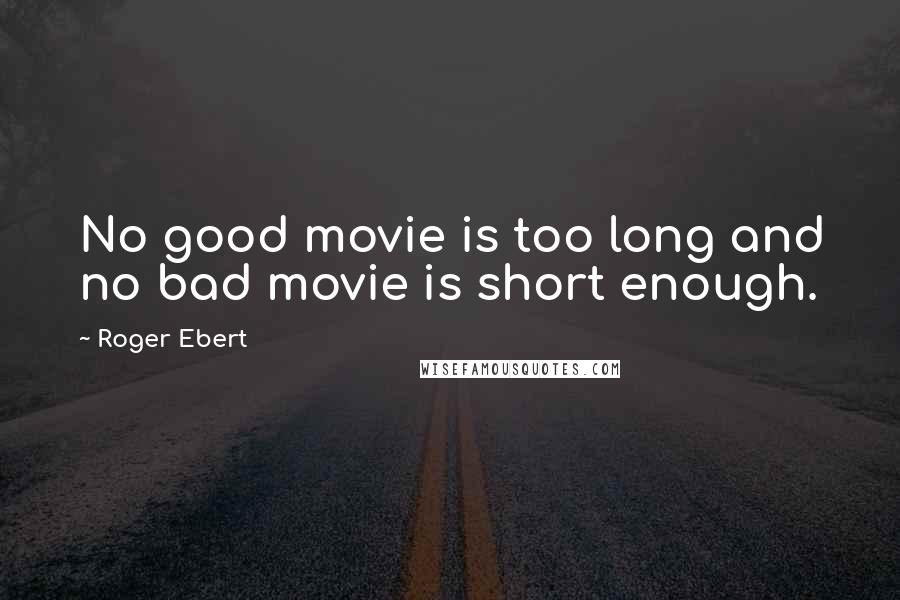 Roger Ebert Quotes: No good movie is too long and no bad movie is short enough.