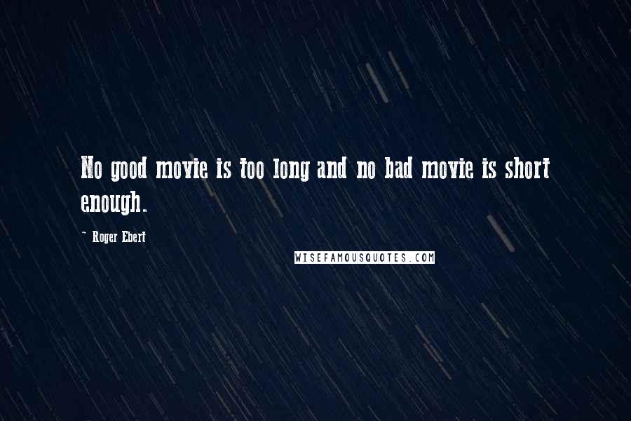 Roger Ebert Quotes: No good movie is too long and no bad movie is short enough.