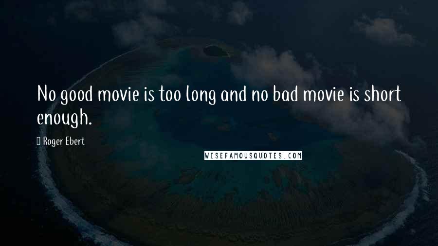 Roger Ebert Quotes: No good movie is too long and no bad movie is short enough.