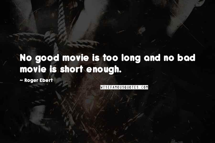 Roger Ebert Quotes: No good movie is too long and no bad movie is short enough.