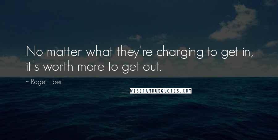 Roger Ebert Quotes: No matter what they're charging to get in, it's worth more to get out.