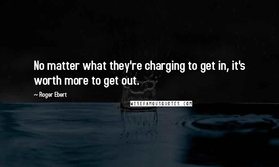 Roger Ebert Quotes: No matter what they're charging to get in, it's worth more to get out.