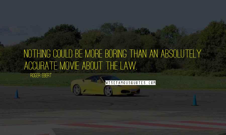 Roger Ebert Quotes: Nothing could be more boring than an absolutely accurate movie about the law.