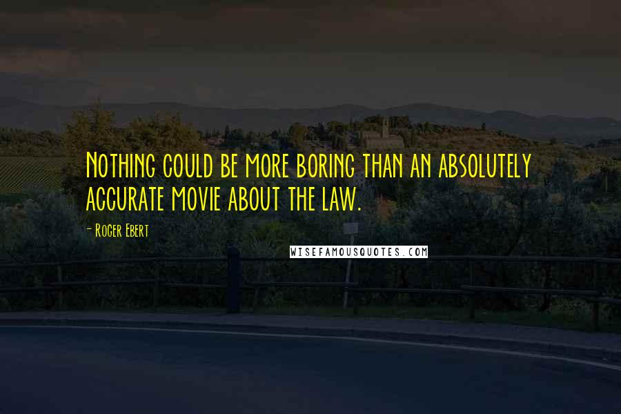 Roger Ebert Quotes: Nothing could be more boring than an absolutely accurate movie about the law.