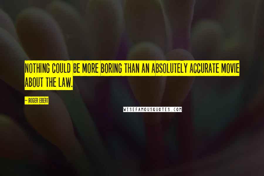 Roger Ebert Quotes: Nothing could be more boring than an absolutely accurate movie about the law.