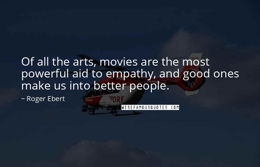 Roger Ebert Quotes: Of all the arts, movies are the most powerful aid to empathy, and good ones make us into better people.