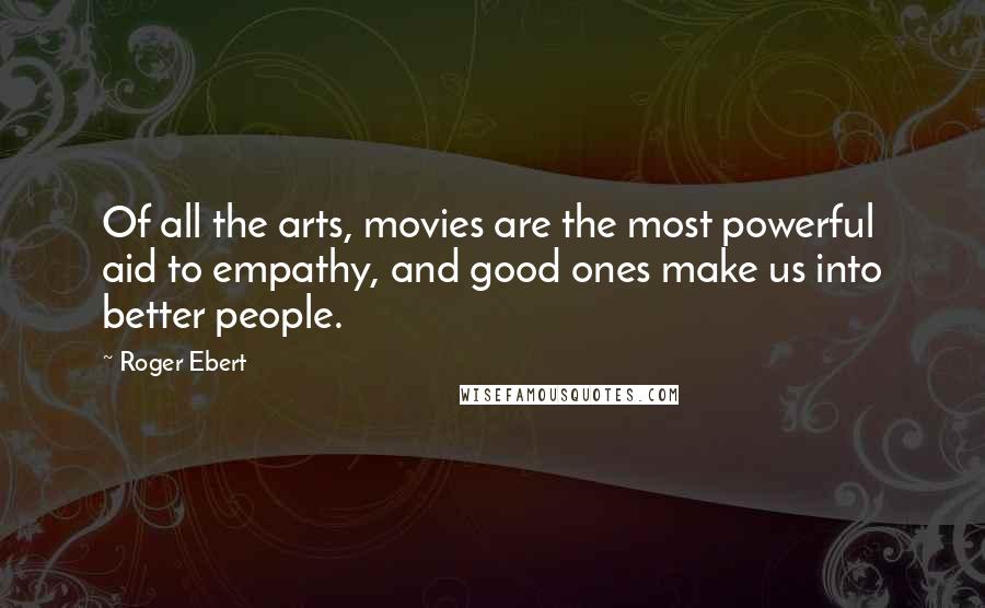 Roger Ebert Quotes: Of all the arts, movies are the most powerful aid to empathy, and good ones make us into better people.