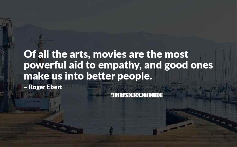 Roger Ebert Quotes: Of all the arts, movies are the most powerful aid to empathy, and good ones make us into better people.