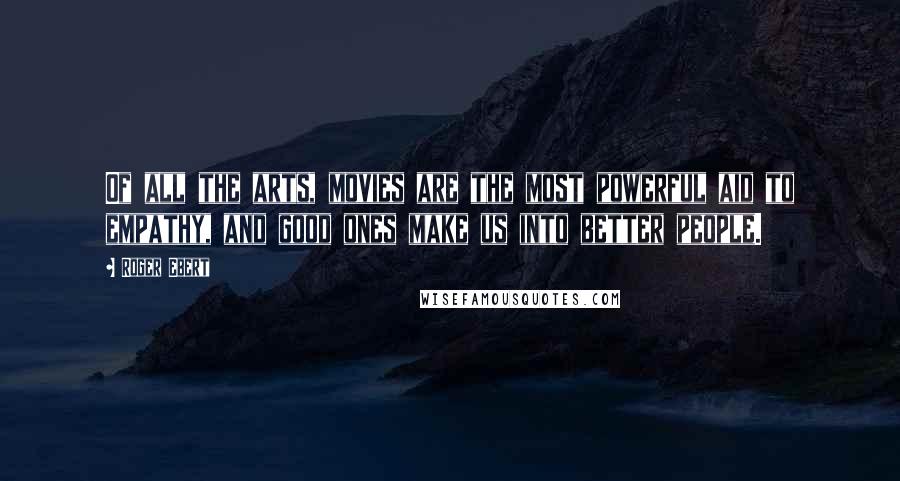 Roger Ebert Quotes: Of all the arts, movies are the most powerful aid to empathy, and good ones make us into better people.