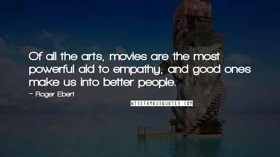 Roger Ebert Quotes: Of all the arts, movies are the most powerful aid to empathy, and good ones make us into better people.