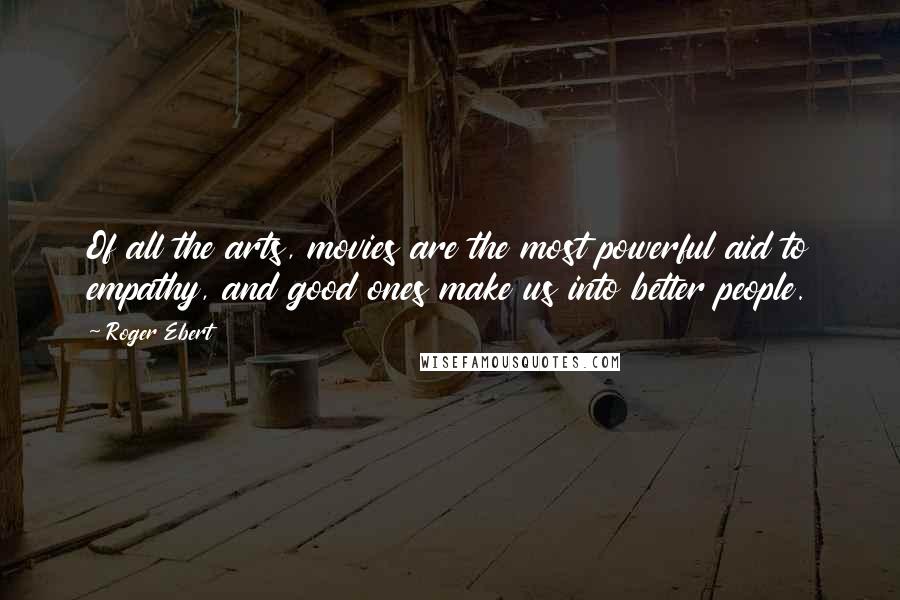 Roger Ebert Quotes: Of all the arts, movies are the most powerful aid to empathy, and good ones make us into better people.