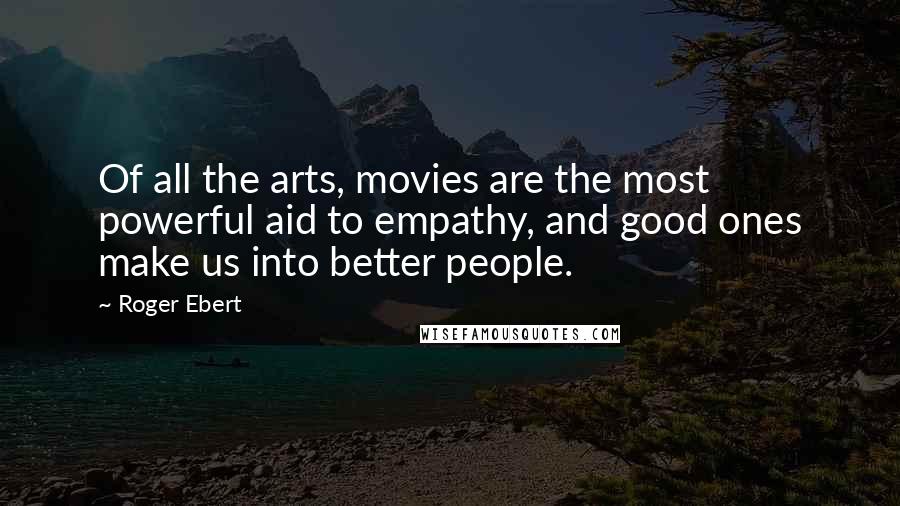 Roger Ebert Quotes: Of all the arts, movies are the most powerful aid to empathy, and good ones make us into better people.