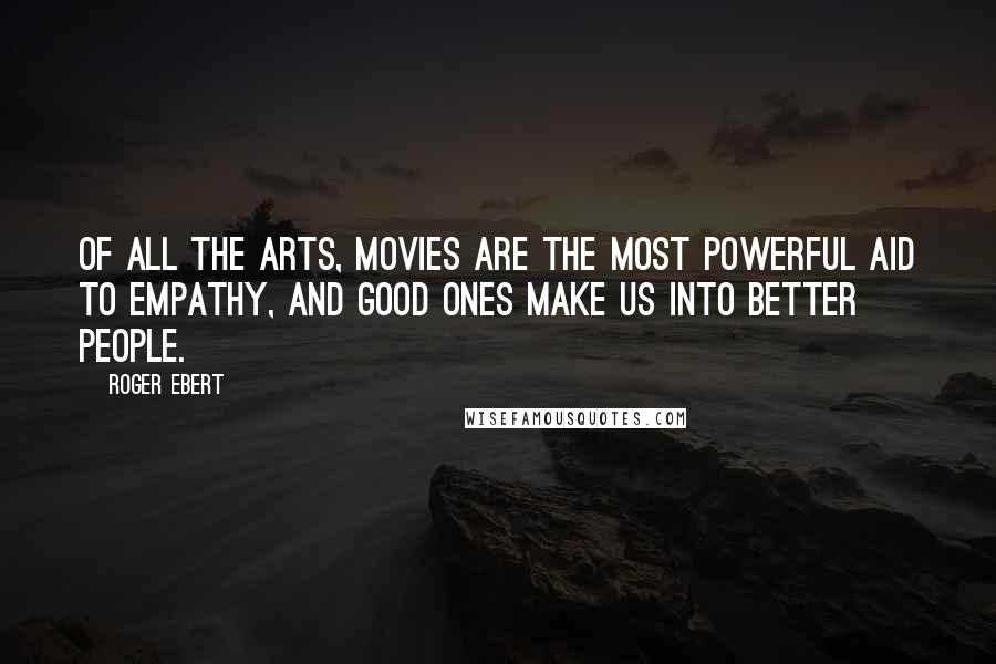 Roger Ebert Quotes: Of all the arts, movies are the most powerful aid to empathy, and good ones make us into better people.